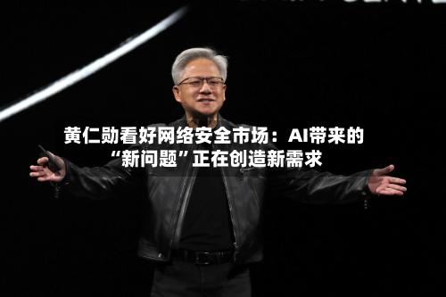 黄仁勋看好网络安全市场：AI带来的“新问题”正在创造新需求-第2张图片