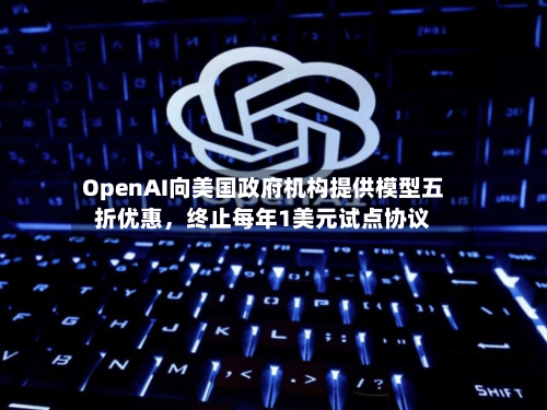OpenAI向美国政府机构提供模型五折优惠	，终止每年1美元试点协议-第1张图片