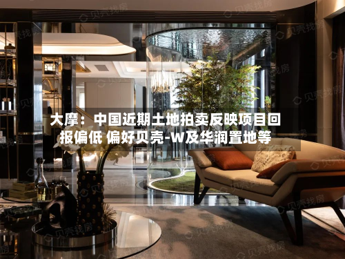 大摩:中国近期土地拍卖反映项目回报偏低 偏好贝壳-W及华润置地等-第2张图片