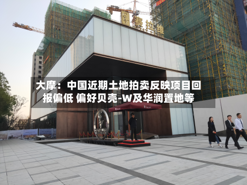 大摩:中国近期土地拍卖反映项目回报偏低 偏好贝壳-W及华润置地等-第1张图片