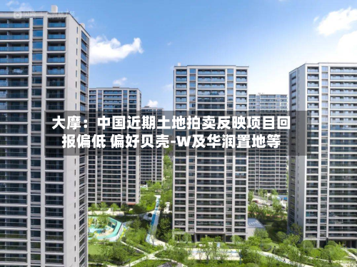 大摩:中国近期土地拍卖反映项目回报偏低 偏好贝壳-W及华润置地等-第3张图片