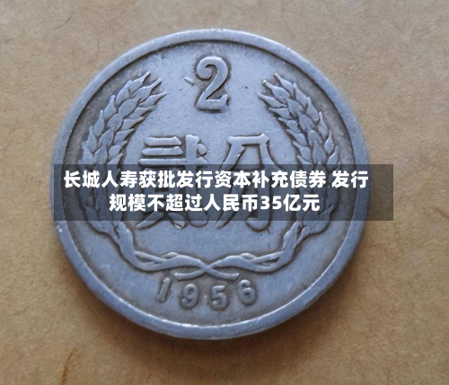长城人寿获批发行资本补充债券 发行规模不超过人民币35亿元
