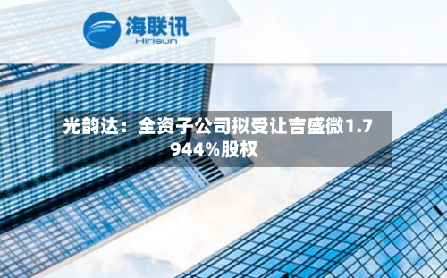 光韵达:全资子公司拟受让吉盛微1.7944%股权