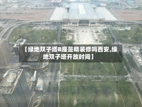【绿地双子塔B座是精装修吗西安,绿地双子塔开放时间】