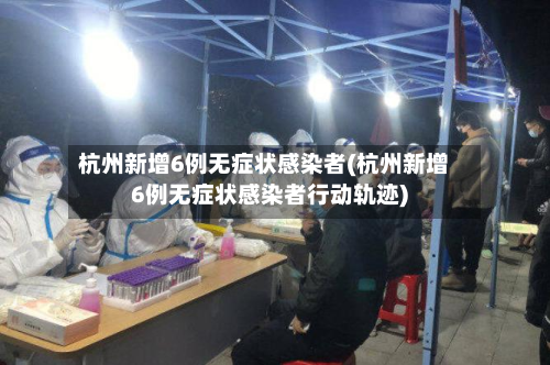 杭州新增6例无症状感染者(杭州新增6例无症状感染者行动轨迹)