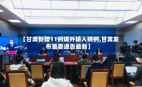 【甘肃新增11例境外输入病例,甘肃发布重要通告最新】