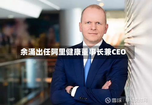 余涌出任阿里健康董事长兼CEO-第3张图片