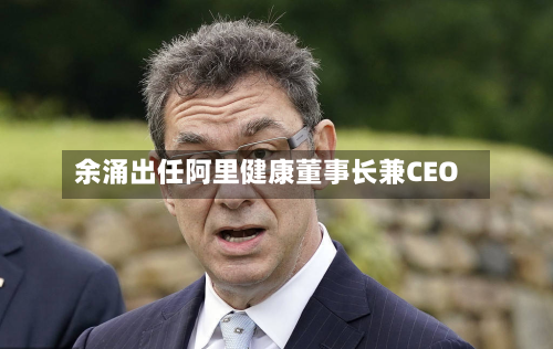 余涌出任阿里健康董事长兼CEO