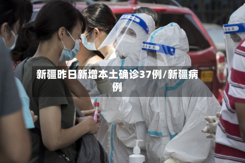 新疆昨日新增本土确诊37例/新疆病例