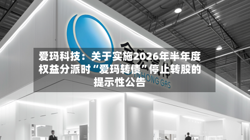 爱玛科技：关于实施2026年半年度权益分派时“爱玛转债”停止转股的提示性公告