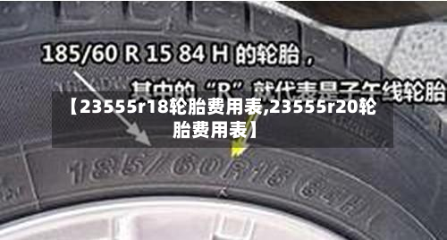 【23555r18轮胎费用表,23555r20轮胎费用表】-第2张图片