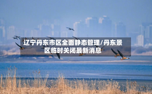辽宁丹东市区全面静态管理/丹东景区临时关闭最新消息