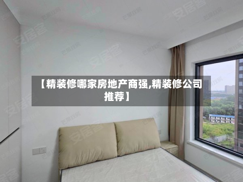 【精装修哪家房地产商强,精装修公司推荐】