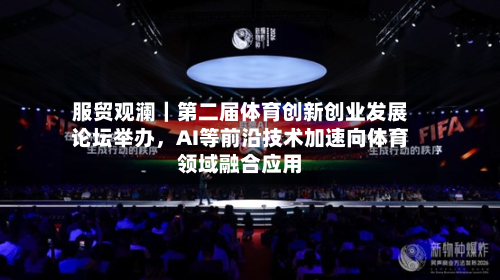 服贸观澜｜第二届体育创新创业发展论坛举办	，AI等前沿技术加速向体育领域融合应用-第2张图片
