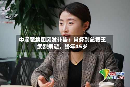 中深装集团突发讣告：常务副总裁王武烈病逝	，终年45岁-第2张图片