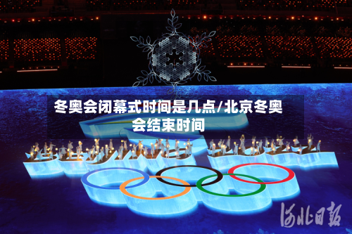 冬奥会闭幕式时间是几点/北京冬奥会结束时间-第2张图片
