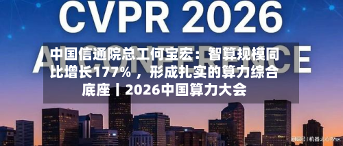 中国信通院总工何宝宏：智算规模同比增长177% 	，形成扎实的算力综合底座丨2026中国算力大会-第2张图片