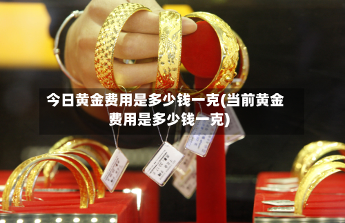 今日黄金费用是多少钱一克(当前黄金费用是多少钱一克)