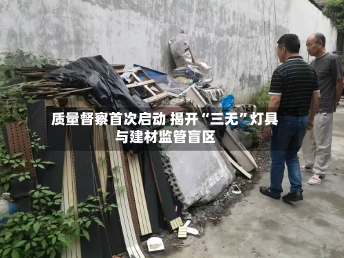 质量督察首次启动 揭开“三无”灯具与建材监管盲区-第3张图片