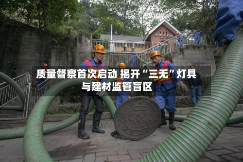 质量督察首次启动 揭开“三无”灯具与建材监管盲区-第2张图片