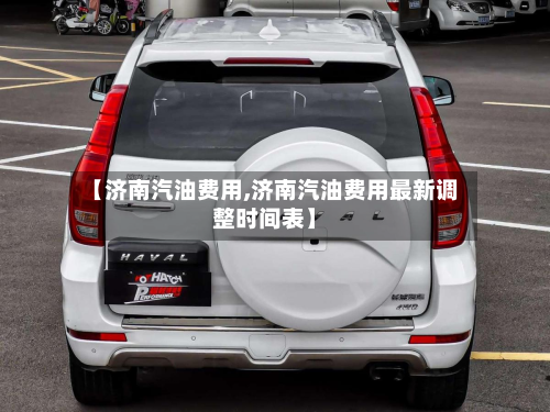 【济南汽油费用,济南汽油费用最新调整时间表】-第3张图片