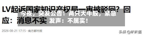 今夜，突发公告！两只大牛股	，紧急发声：不属实！-第2张图片