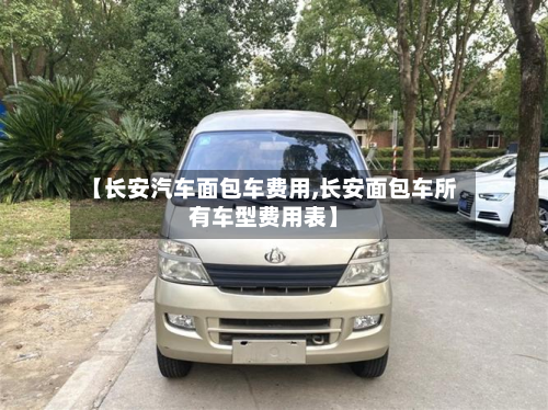 【长安汽车面包车费用,长安面包车所有车型费用表】-第2张图片