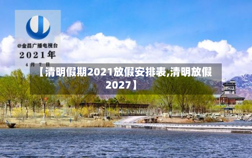 【清明假期2021放假安排表,清明放假2027】