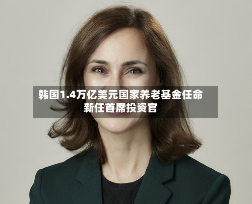 韩国1.4万亿美元国家养老基金任命新任首席投资官-第3张图片