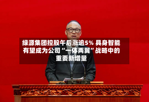 绿源集团控股午后涨逾5% 具身智能有望成为公司“一体两翼	”战略中的重要新增量-第1张图片