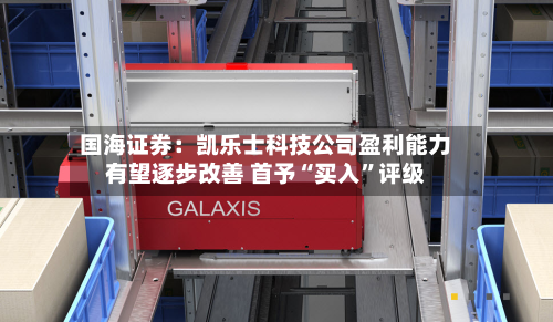 国海证券：凯乐士科技公司盈利能力有望逐步改善 首予“买入”评级-第2张图片