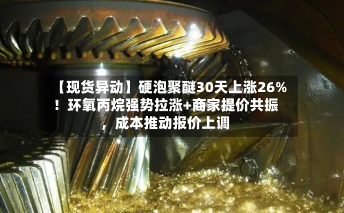 【现货异动】硬泡聚醚30天上涨26%！环氧丙烷强势拉涨+商家提价共振	，成本推动报价上调-第2张图片