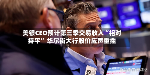 美银CEO预计第三季交易收入“相对持平” 华尔街大行股价应声重挫-第2张图片