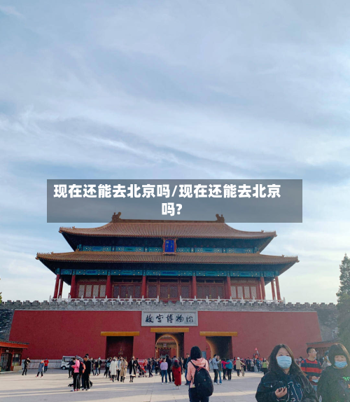 现在还能去北京吗/现在还能去北京吗?-第3张图片