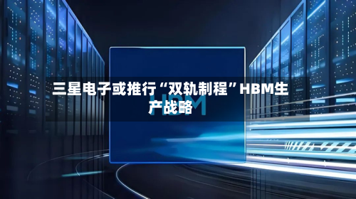 三星电子或推行“双轨制程”HBM生产战略-第2张图片