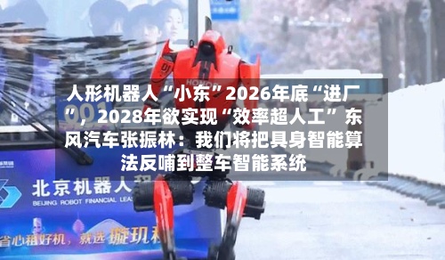 人形机器人“小东”2026年底“进厂	”，2028年欲实现“效率超人工” 东风汽车张振林：我们将把具身智能算法反哺到整车智能系统-第3张图片