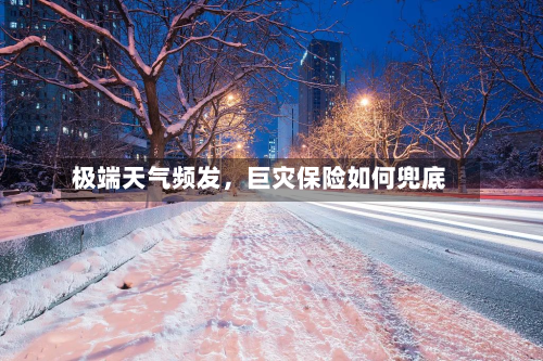 极端天气频发，巨灾保险如何兜底
