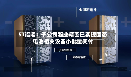 ST福能：子公司超业精密已实现固态电池相关设备小批量交付-第1张图片