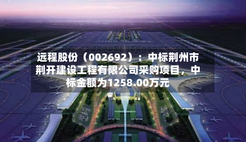 远程股份（002692）：中标荆州市荆开建设工程有限公司采购项目，中标金额为1258.00万元-第2张图片