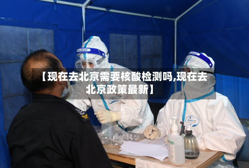 【现在去北京需要核酸检测吗,现在去北京政策最新】-第3张图片