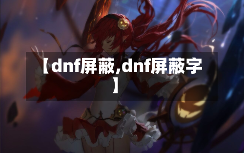 【dnf屏蔽,dnf屏蔽字】-第2张图片