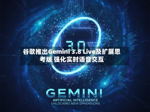 谷歌推出Gemini 3.8 Live及扩展思考版 强化实时语音交互
