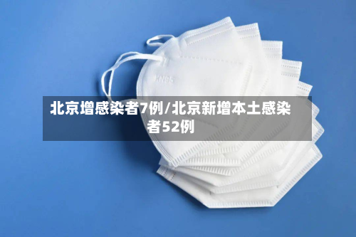 北京增感染者7例/北京新增本土感染者52例