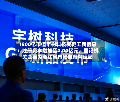 1800亿市值宇树科技变更工商信息：注册资本增加至4.04亿元，登记机关变更为浙江省市场监督管理局-第2张图片