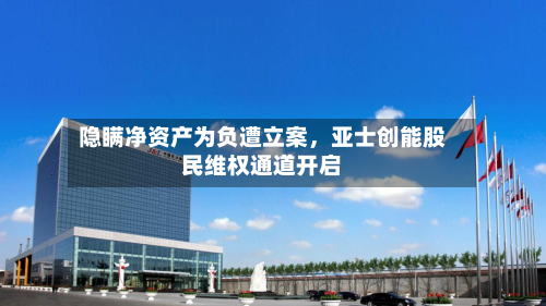 隐瞒净资产为负遭立案，亚士创能股民维权通道开启-第3张图片