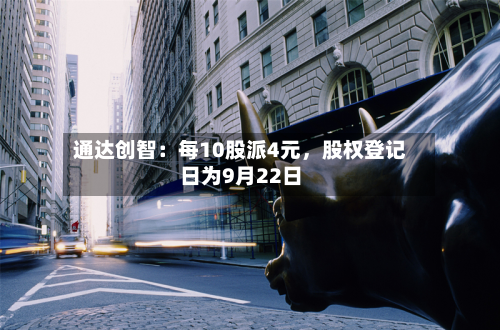 通达创智：每10股派4元，股权登记日为9月22日-第1张图片