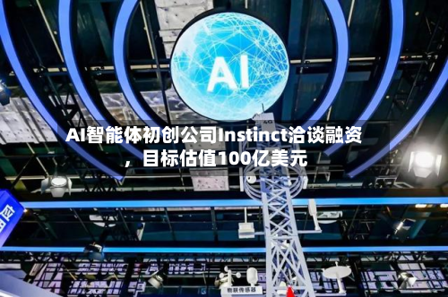 AI智能体初创公司Instinct洽谈融资，目标估值100亿美元-第2张图片