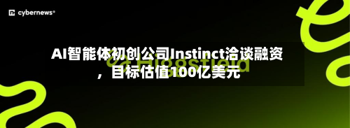 AI智能体初创公司Instinct洽谈融资，目标估值100亿美元-第1张图片