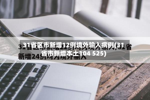 31省区市新增12例境外输入病例(31省市新增本土104 525)-第2张图片