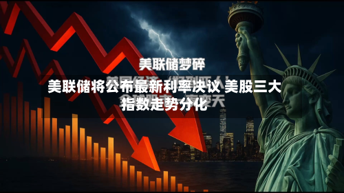 美联储将公布最新利率决议 美股三大指数走势分化-第1张图片
